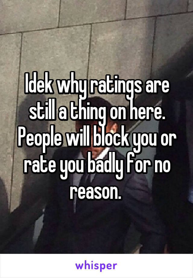 Idek why ratings are still a thing on here. People will block you or rate you badly for no reason. 