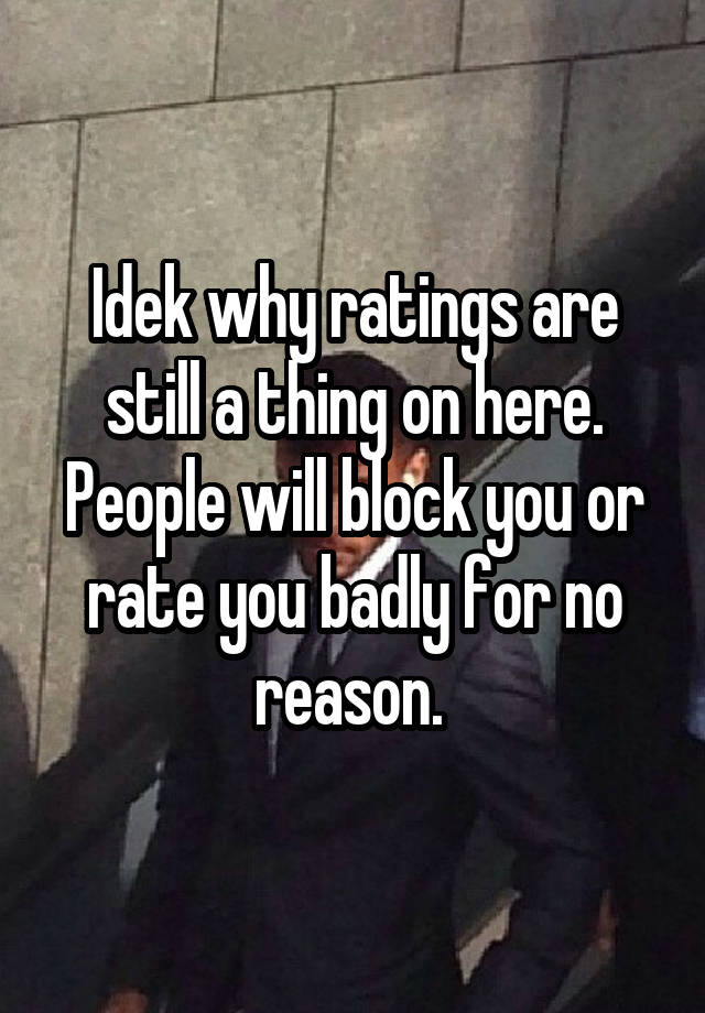 Idek why ratings are still a thing on here. People will block you or rate you badly for no reason. 