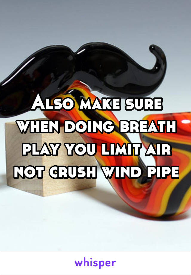 Also make sure when doing breath play you limit air not crush wind pipe