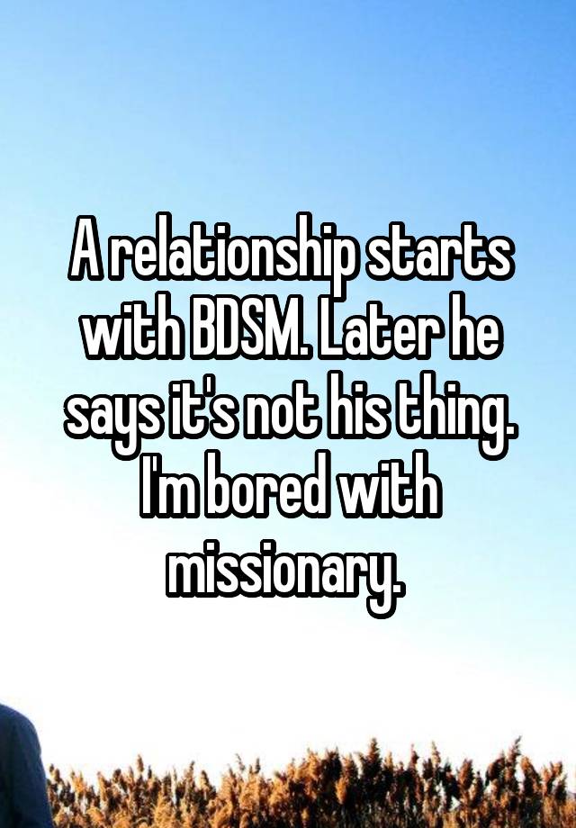 A relationship starts with BDSM. Later he says it's not his thing. I'm bored with missionary. 