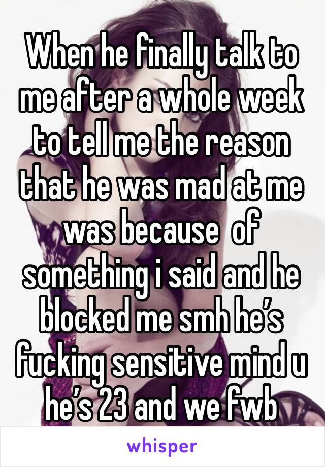 When he finally talk to me after a whole week to tell me the reason that he was mad at me was because  of something i said and he blocked me smh he’s fucking sensitive mind u he’s 23 and we fwb