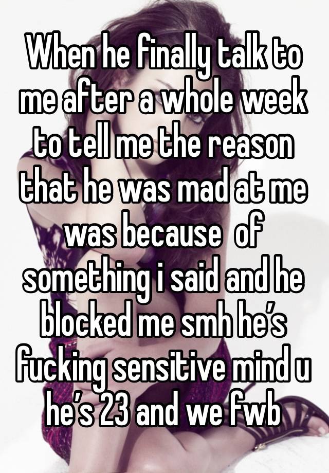 When he finally talk to me after a whole week to tell me the reason that he was mad at me was because  of something i said and he blocked me smh he’s fucking sensitive mind u he’s 23 and we fwb