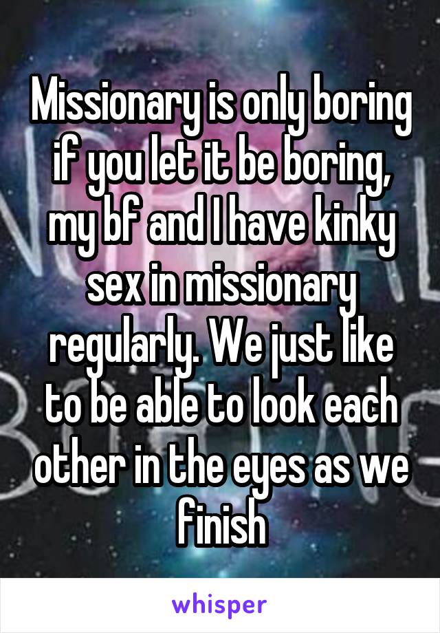 Missionary is only boring if you let it be boring, my bf and I have kinky sex in missionary regularly. We just like to be able to look each other in the eyes as we finish