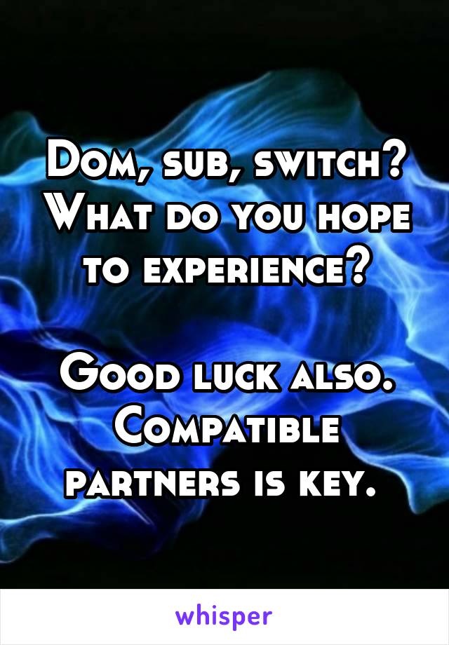 Dom, sub, switch? What do you hope to experience?

Good luck also. Compatible partners is key. 