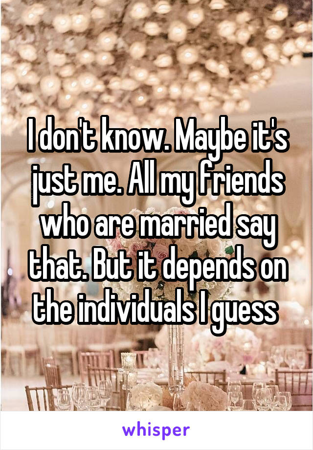 I don't know. Maybe it's just me. All my friends who are married say that. But it depends on the individuals I guess 