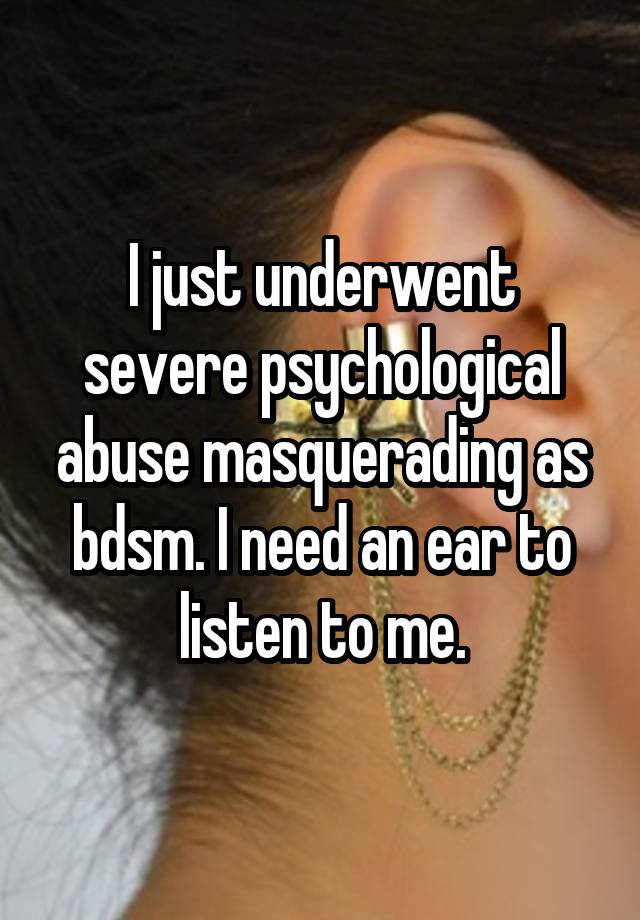 I just underwent severe psychological abuse masquerading as bdsm. I need an ear to listen to me.