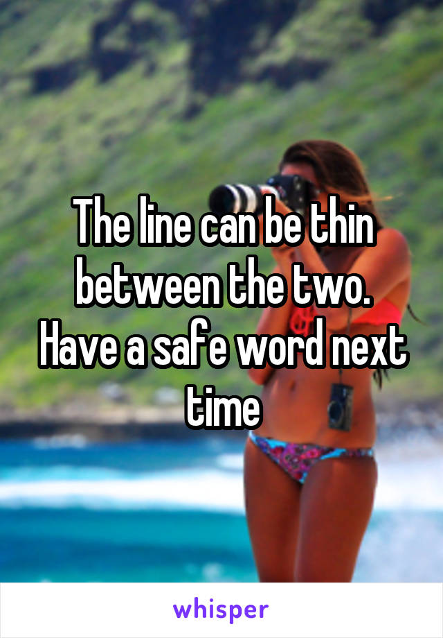 The line can be thin between the two.
Have a safe word next time