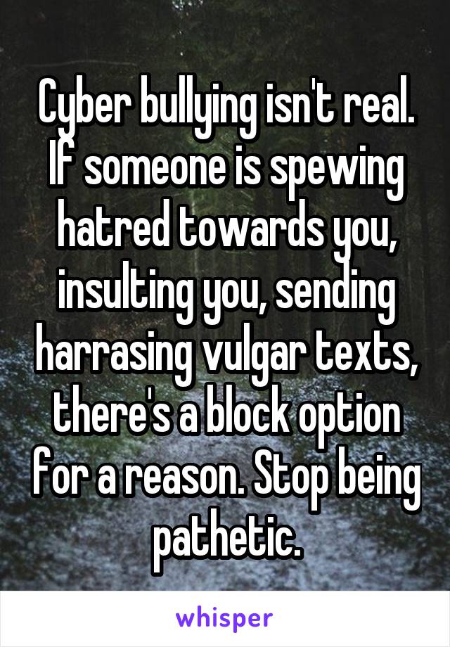 Cyber bullying isn't real. If someone is spewing hatred towards you, insulting you, sending harrasing vulgar texts, there's a block option for a reason. Stop being pathetic.