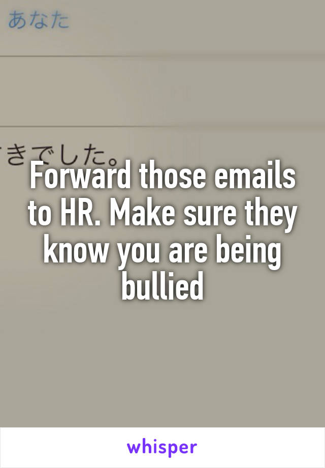 Forward those emails to HR. Make sure they know you are being bullied