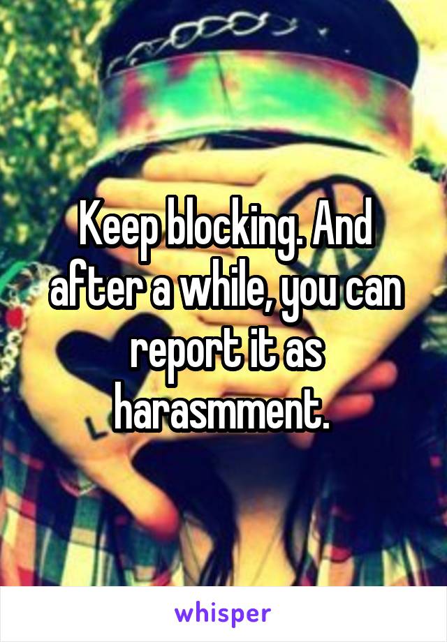 Keep blocking. And after a while, you can report it as harasmment. 