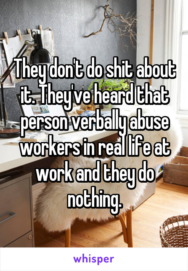 They don't do shit about it. They've heard that person verbally abuse workers in real life at work and they do nothing.