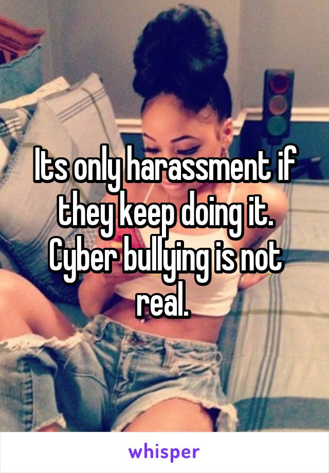 Its only harassment if they keep doing it. Cyber bullying is not real. 