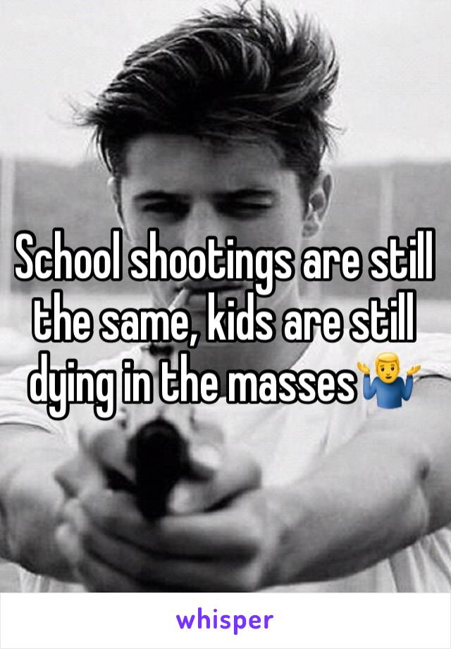 School shootings are still the same, kids are still dying in the masses🤷‍♂️