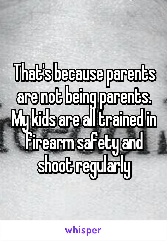 That's because parents are not being parents. My kids are all trained in firearm safety and shoot regularly