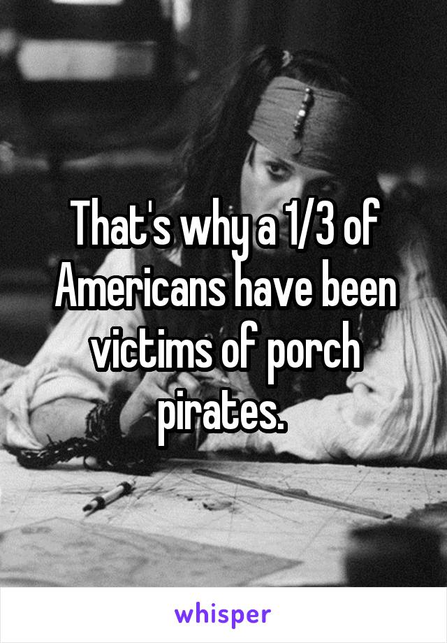 That's why a 1/3 of Americans have been victims of porch pirates. 