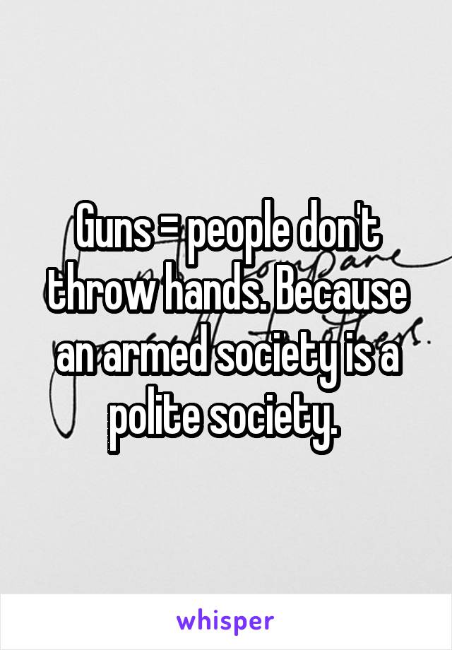 Guns = people don't throw hands. Because an armed society is a polite society. 