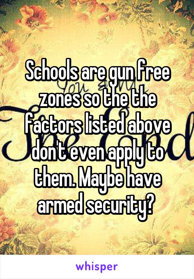 Schools are gun free zones so the the factors listed above don't even apply to them. Maybe have armed security? 