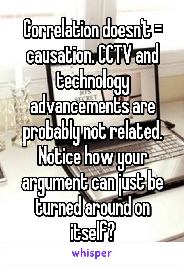 Correlation doesn't = causation. CCTV and technology advancements are probably not related. Notice how your argument can just be turned around on itself?