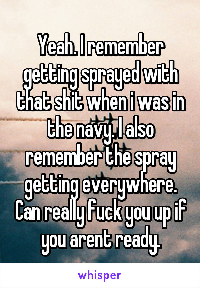 Yeah. I remember getting sprayed with that shit when i was in the navy. I also remember the spray getting everywhere. Can really fuck you up if you arent ready.