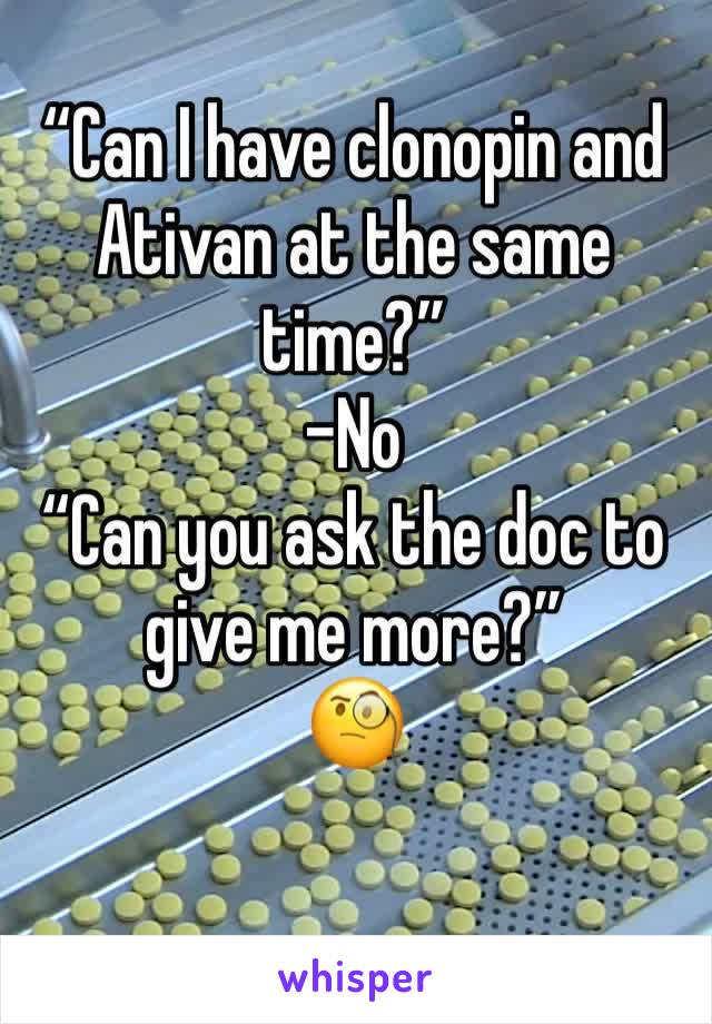 “Can I have clonopin and Ativan at the same time?” 
-No
“Can you ask the doc to give me more?”
🧐