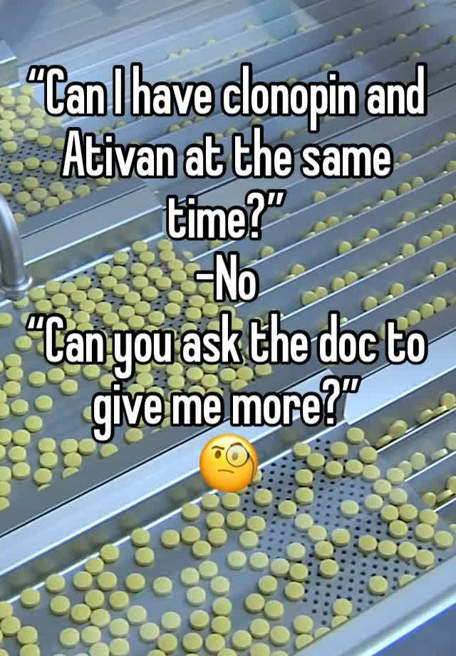 “Can I have clonopin and Ativan at the same time?” 
-No
“Can you ask the doc to give me more?”
🧐