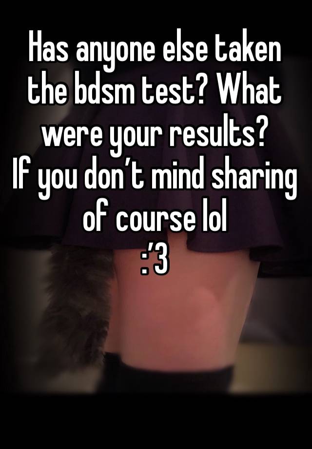 Has anyone else taken the bdsm test? What were your results? 
If you don’t mind sharing of course lol 
:’3