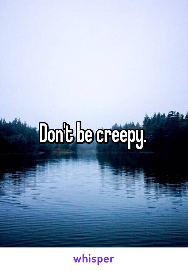 Don't be creepy. 