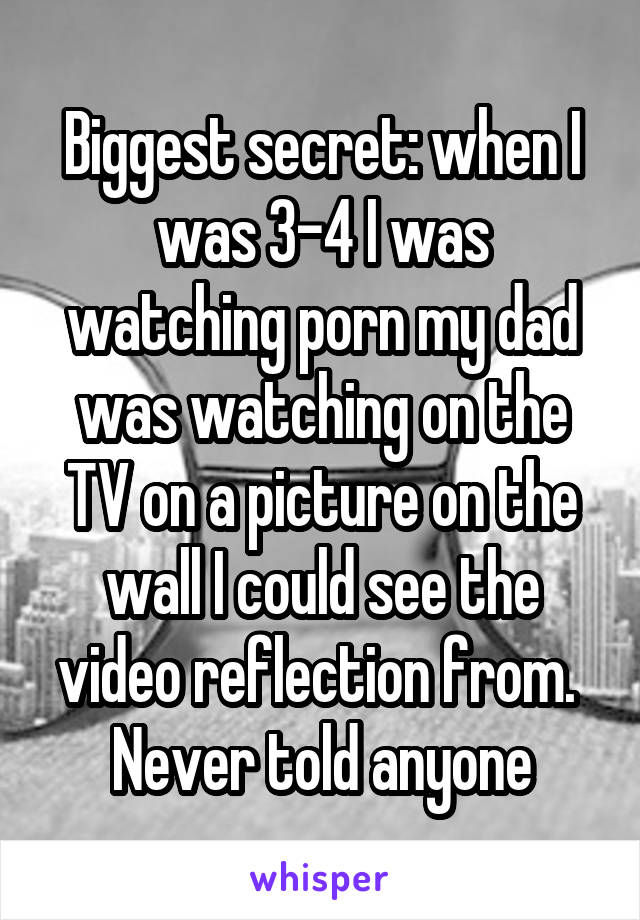 Biggest secret: when I was 3-4 I was watching porn my dad was watching on the TV on a picture on the wall I could see the video reflection from. 
Never told anyone