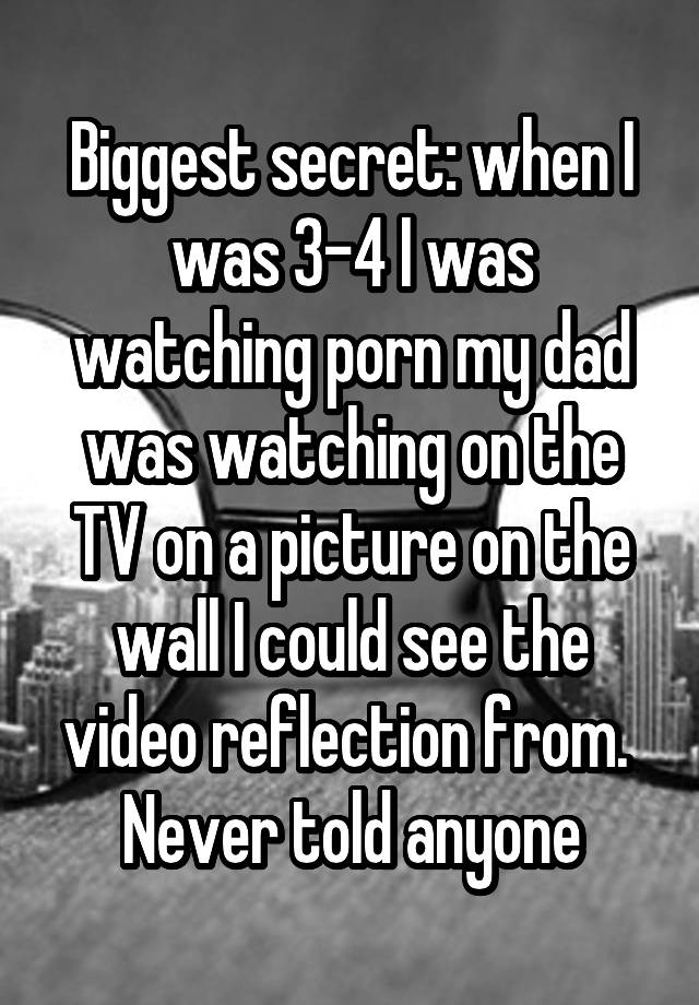 Biggest secret: when I was 3-4 I was watching porn my dad was watching on the TV on a picture on the wall I could see the video reflection from. 
Never told anyone