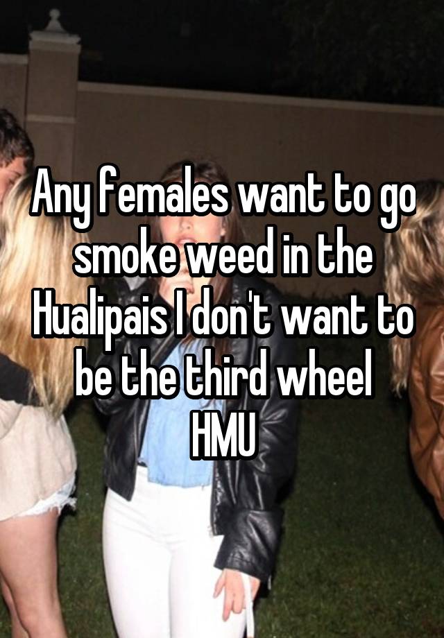 Any females want to go smoke weed in the Hualipais I don't want to be the third wheel
HMU