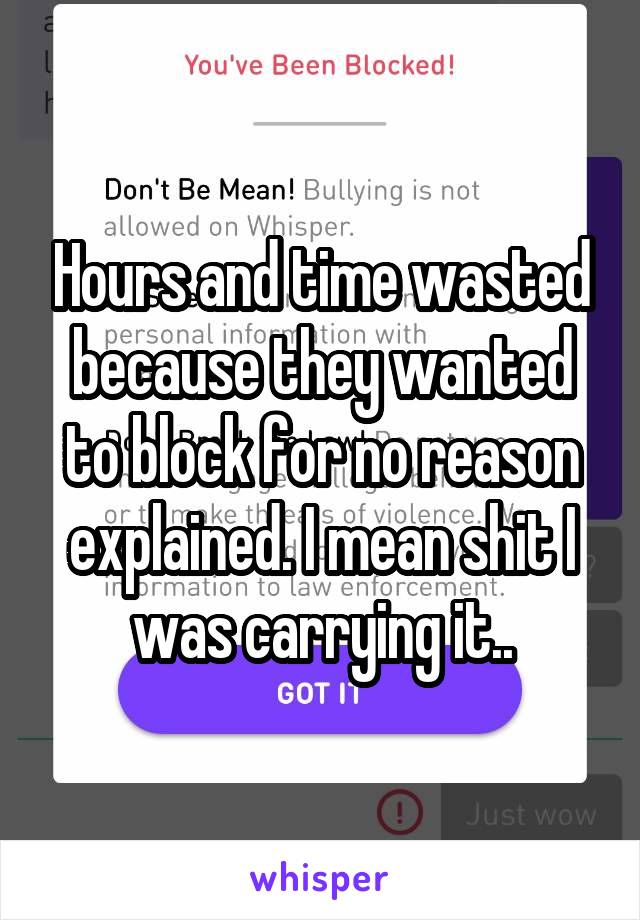 Hours and time wasted because they wanted to block for no reason explained. I mean shit I was carrying it..