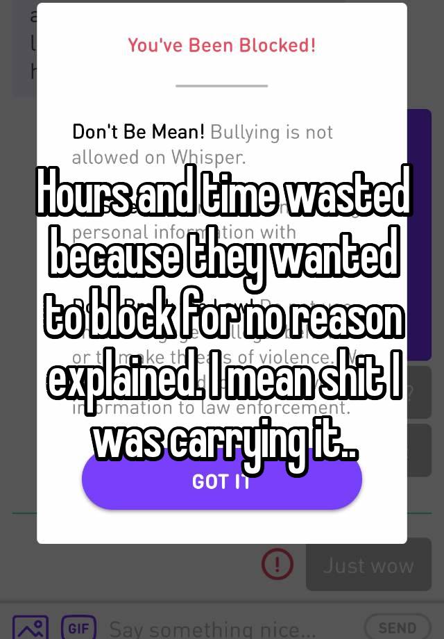 Hours and time wasted because they wanted to block for no reason explained. I mean shit I was carrying it..