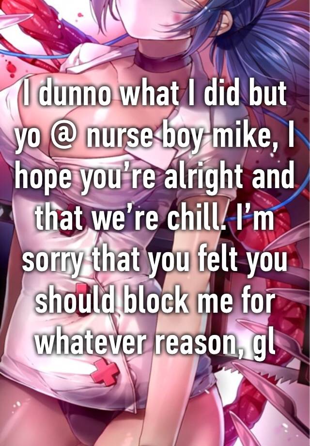 I dunno what I did but yo @ nurse boy mike, I hope you’re alright and that we’re chill. I’m sorry that you felt you should block me for whatever reason, gl xxx