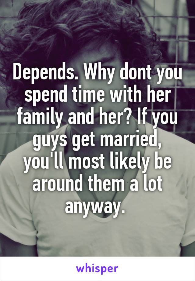 Depends. Why dont you spend time with her family and her? If you guys get married, you'll most likely be around them a lot anyway. 