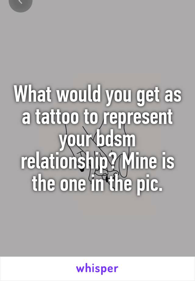 What would you get as a tattoo to represent your bdsm relationship? Mine is the one in the pic.