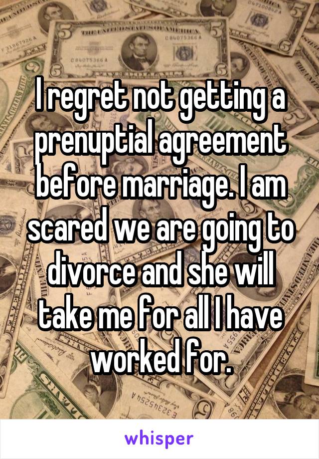 I regret not getting a prenuptial agreement before marriage. I am scared we are going to divorce and she will take me for all I have worked for.