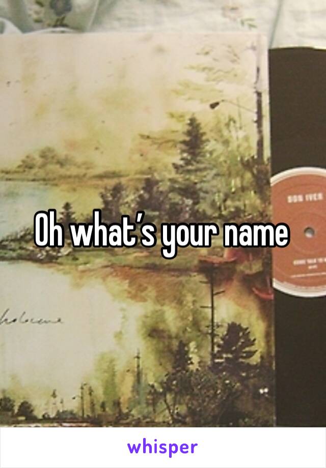 Oh what’s your name 