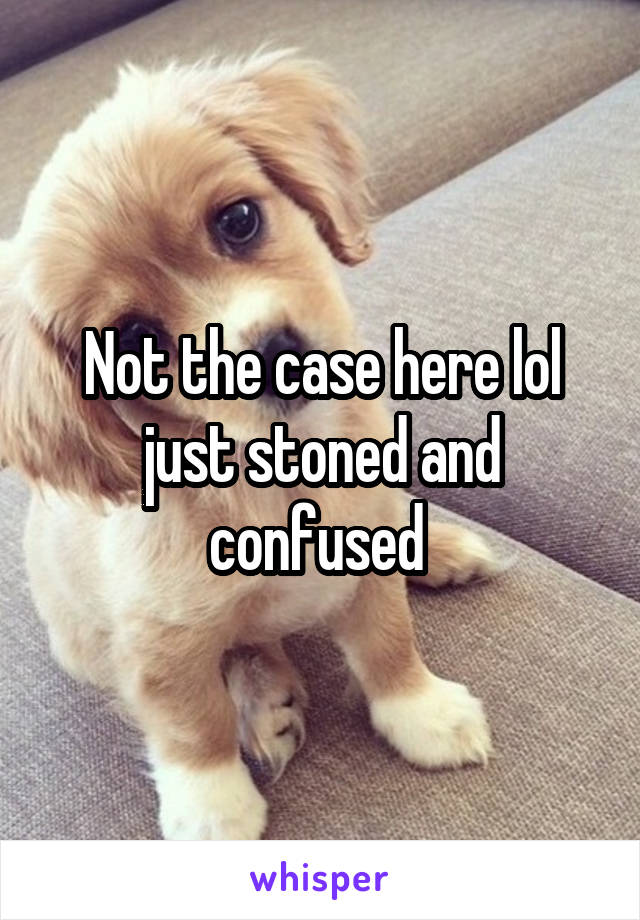 Not the case here lol just stoned and confused 