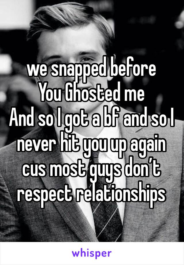 we snapped before
You Ghosted me 
And so I got a bf and so I never hit you up again cus most guys don’t respect relationships 