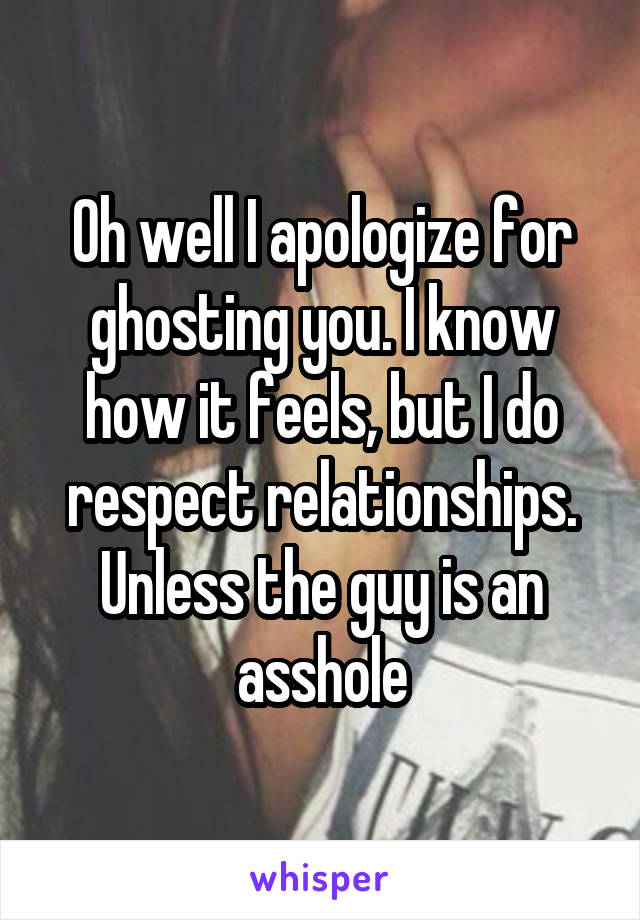 Oh well I apologize for ghosting you. I know how it feels, but I do respect relationships. Unless the guy is an asshole