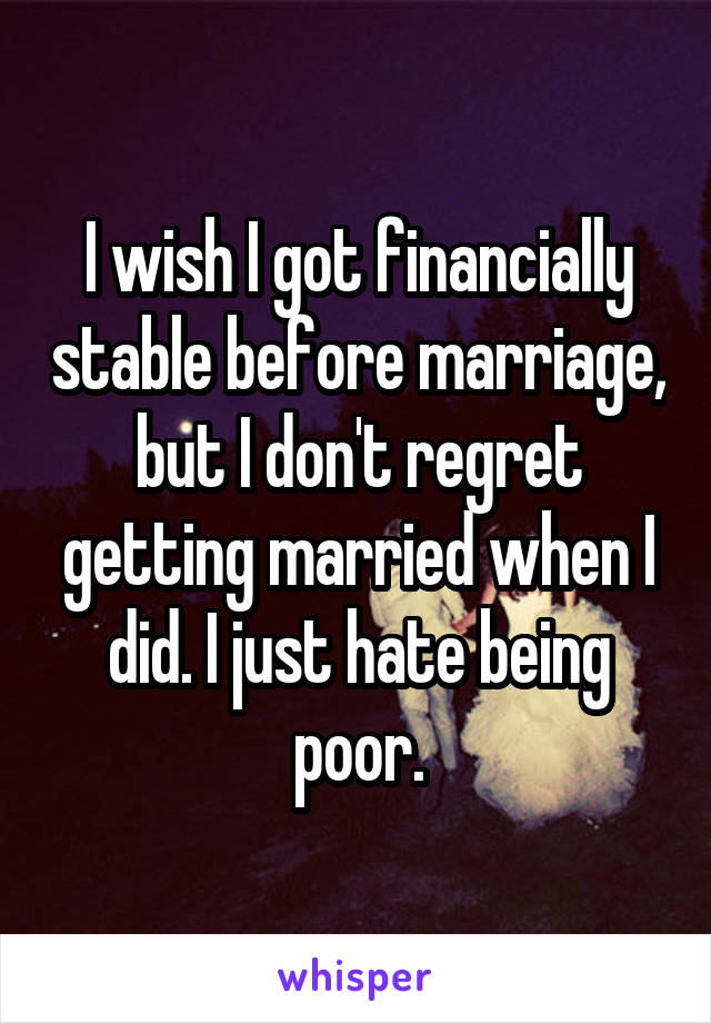 I wish I got financially stable before marriage, but I don't regret getting married when I did. I just hate being poor.