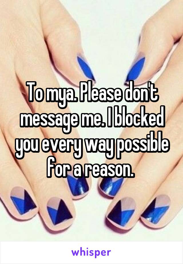 To mya. Please don't message me. I blocked you every way possible for a reason. 