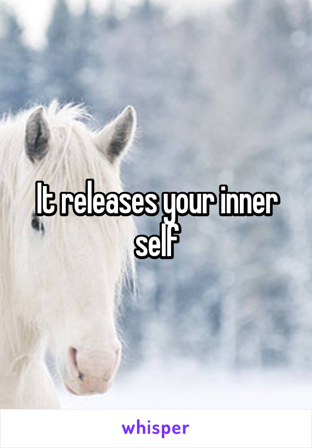 It releases your inner self