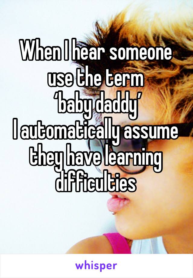 When I hear someone  use the term
 ‘baby daddy’
I automatically assume they have learning difficulties 