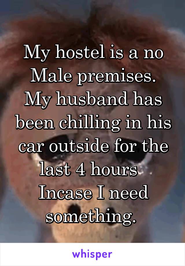 My hostel is a no Male premises.
My husband has been chilling in his car outside for the last 4 hours  
Incase I need something. 