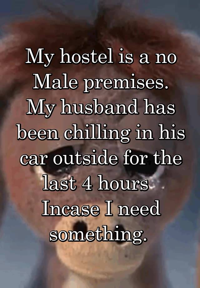 My hostel is a no Male premises.
My husband has been chilling in his car outside for the last 4 hours  
Incase I need something. 