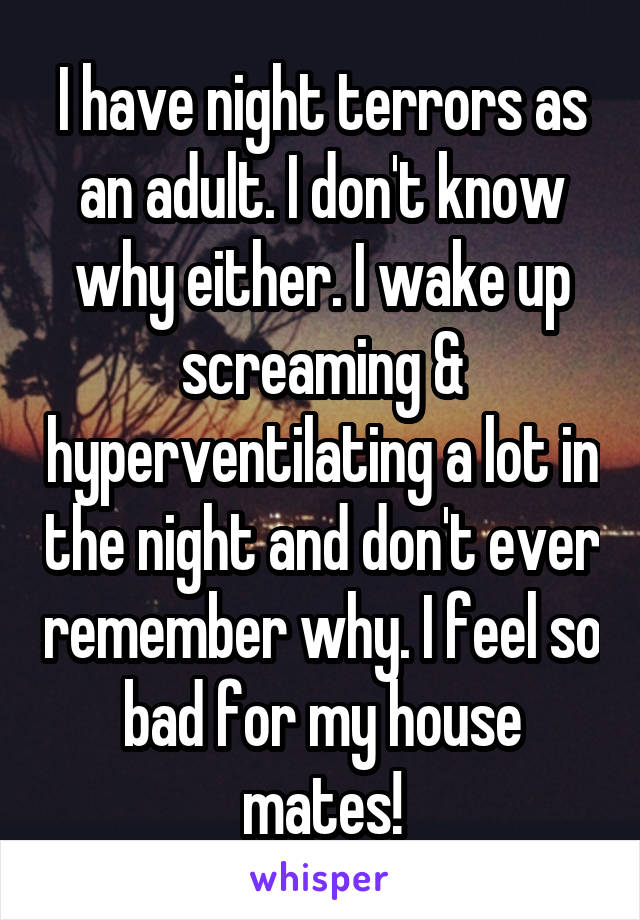 I have night terrors as an adult. I don't know why either. I wake up screaming & hyperventilating a lot in the night and don't ever remember why. I feel so bad for my house mates!