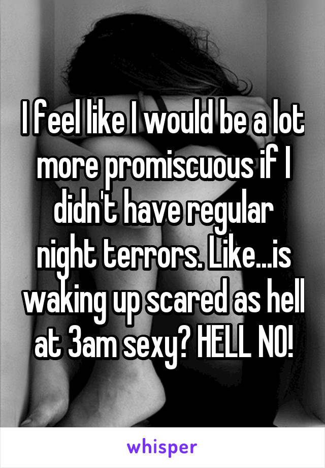 I feel like I would be a lot more promiscuous if I didn't have regular night terrors. Like...is waking up scared as hell at 3am sexy? HELL NO!