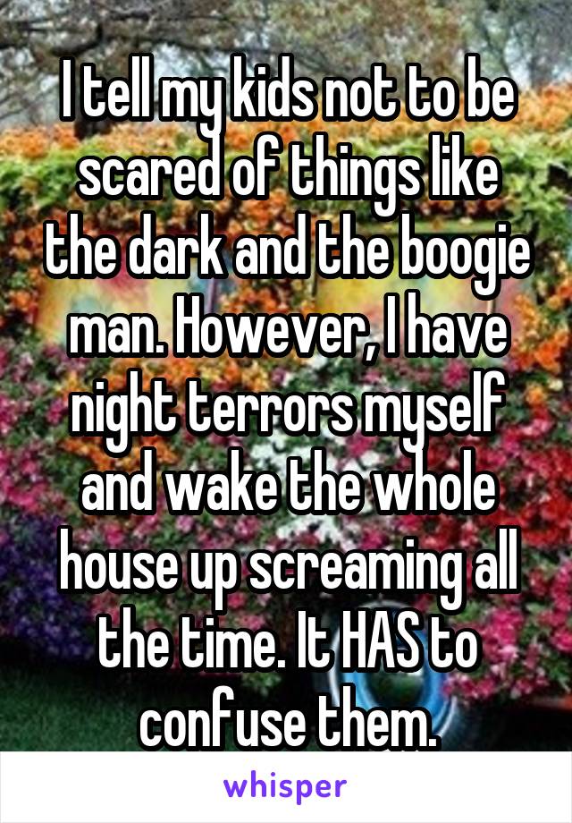 I tell my kids not to be scared of things like the dark and the boogie man. However, I have night terrors myself and wake the whole house up screaming all the time. It HAS to confuse them.