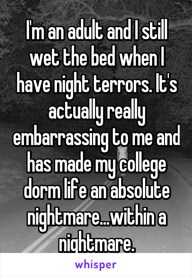 I'm an adult and I still wet the bed when I have night terrors. It's actually really embarrassing to me and has made my college dorm life an absolute nightmare...within a nightmare.